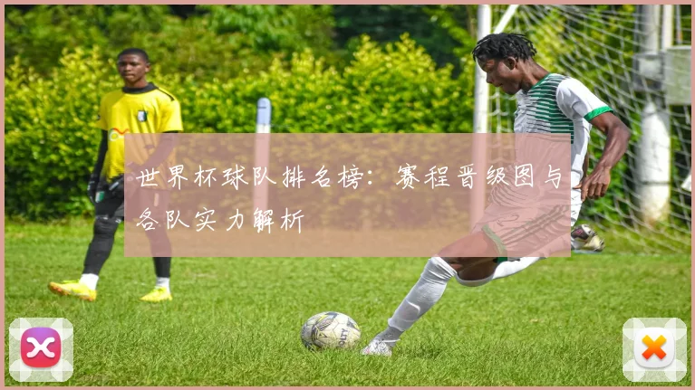 世界杯球队排名榜：赛程晋级图与各队实力解析