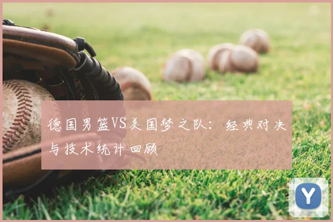 德国男篮VS美国梦之队：经典对决与技术统计回顾