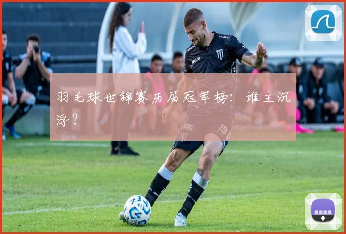 羽毛球世锦赛历届冠军榜：谁主沉浮？