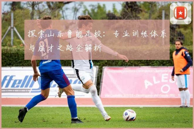 探索山东鲁能足校：专业训练体系与成才之路全解析
