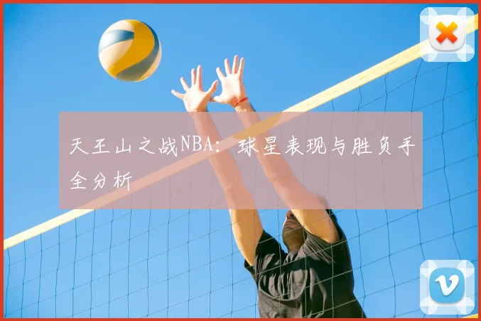 天王山之战NBA：球星表现与胜负手全分析