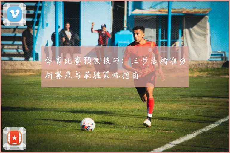 体育比赛预测技巧:三步法精准分析赛果与获胜策略指南