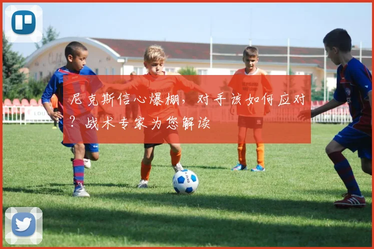 尼克斯信心爆棚,对手该如何应对?战术专家为您解读