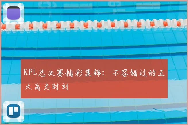 KPL总决赛精彩集锦：不容错过的五大高光时刻