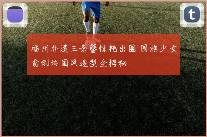 福州非遗三条簪惊艳出圈 围棋少女俞俐均国风造型全揭秘