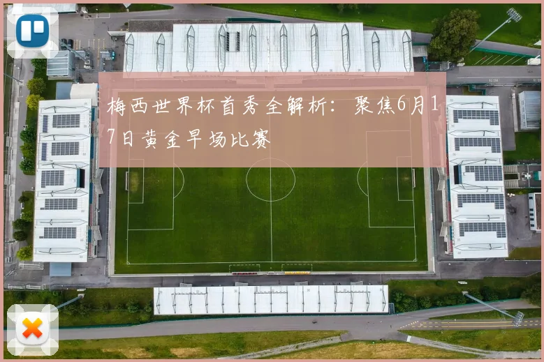 梅西世界杯首秀全解析:聚焦6月17日黄金早场比赛