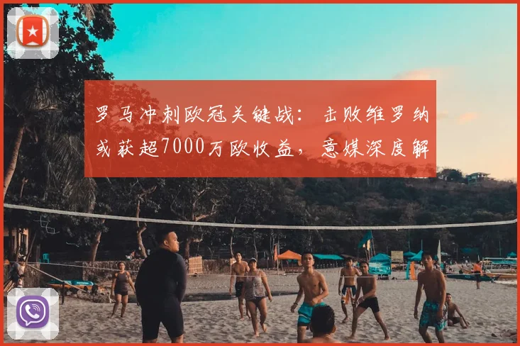 罗马冲刺欧冠关键战:击败维罗纳或获超7000万欧收益,意媒深度解析