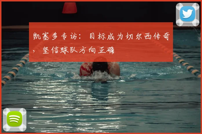 凯塞多专访:目标成为切尔西传奇,坚信球队方向正确