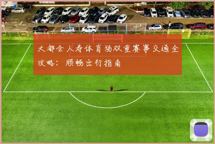 大都会人寿体育场双重赛事交通全攻略：顺畅出行指南