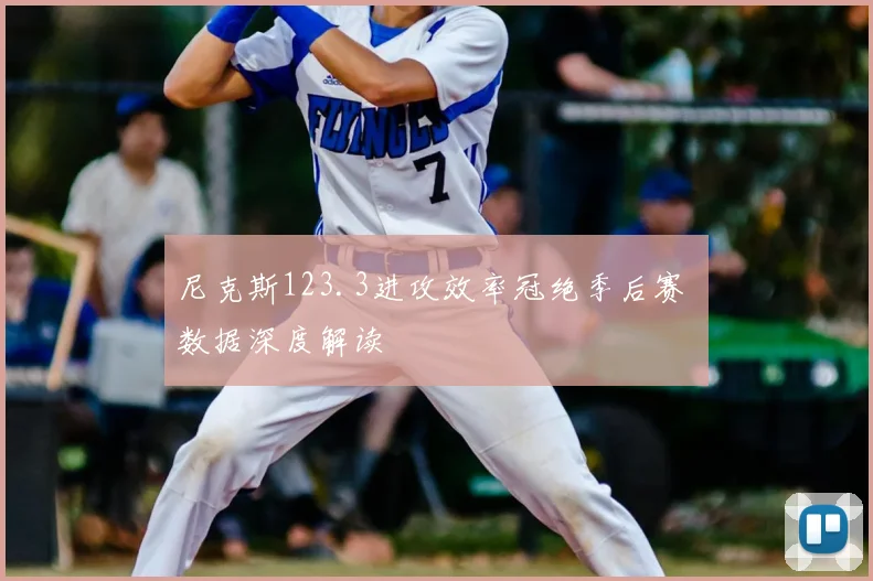 尼克斯123.3进攻效率冠绝季后赛 数据深度解读
