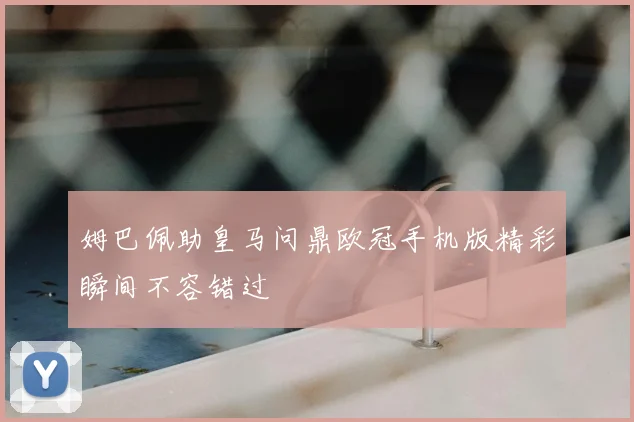 姆巴佩助皇马问鼎欧冠手机版精彩瞬间不容错过
