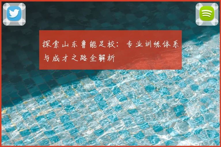 探索山东鲁能足校：专业训练体系与成才之路全解析