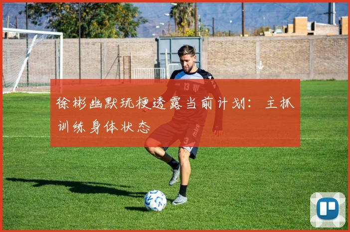 徐彬幽默玩梗透露当前计划：主抓训练身体状态