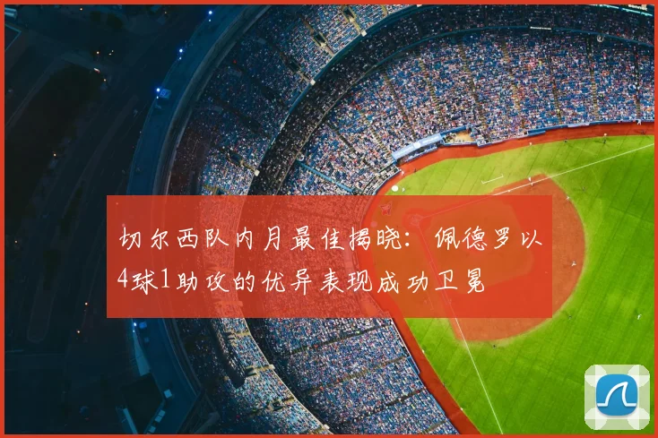 切尔西队内月最佳揭晓:佩德罗以4球1助攻的优异表现成功卫冕