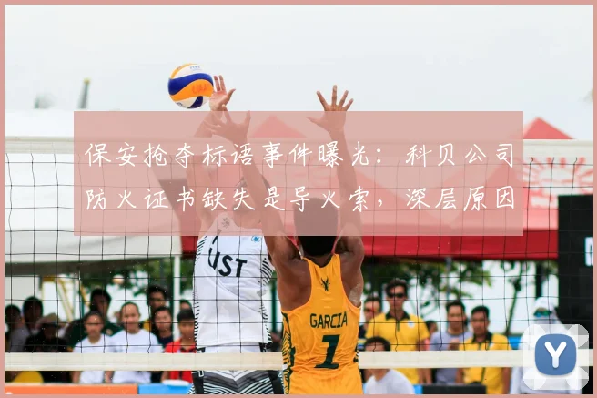 保安抢夺标语事件曝光:科贝公司防火证书缺失是导火索,深层原因引热议