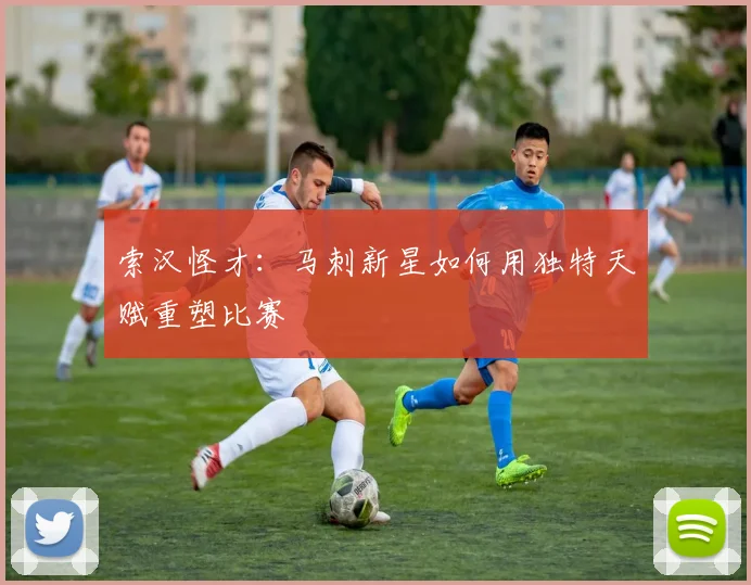 索汉怪才：马刺新星如何用独特天赋重塑比赛