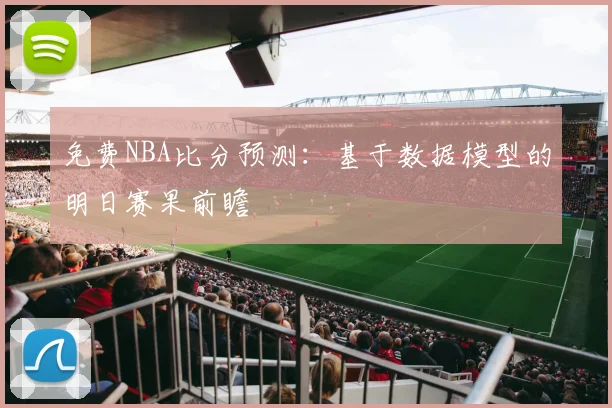 免费NBA比分预测：基于数据模型的明日赛果前瞻
