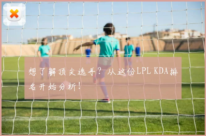 想了解顶尖选手？从这份LPL KDA排名开始分析！