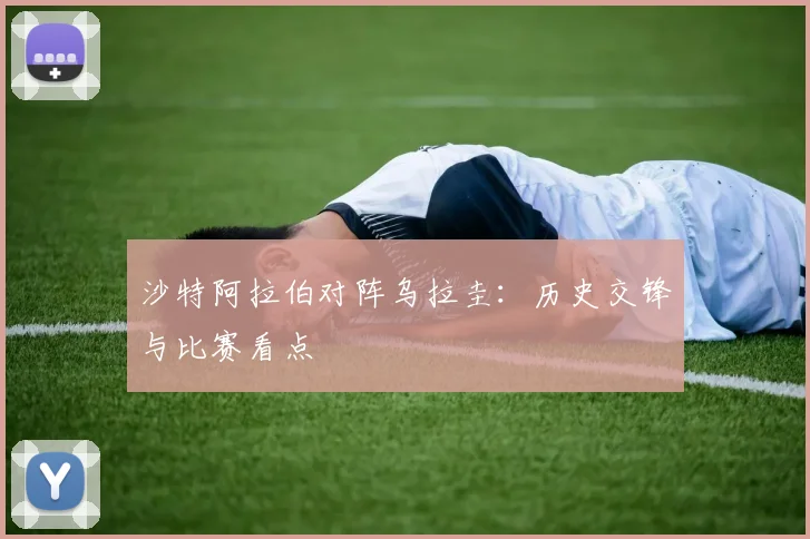 沙特阿拉伯对阵乌拉圭：历史交锋与比赛看点
