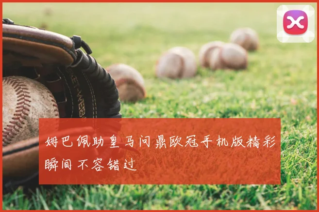 姆巴佩助皇马问鼎欧冠手机版精彩瞬间不容错过