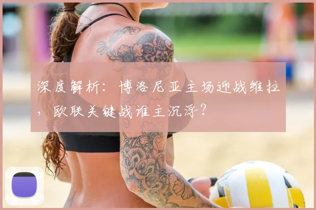 深度解析:博洛尼亚主场迎战维拉,欧联关键战谁主沉浮?