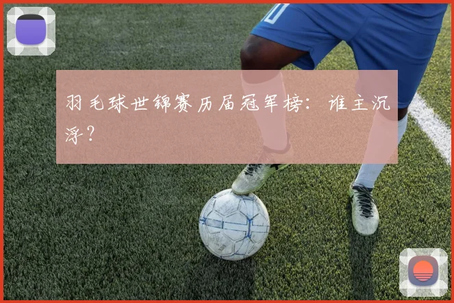 羽毛球世锦赛历届冠军榜：谁主沉浮？