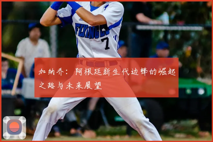 加纳乔：阿根廷新生代边锋的崛起之路与未来展望