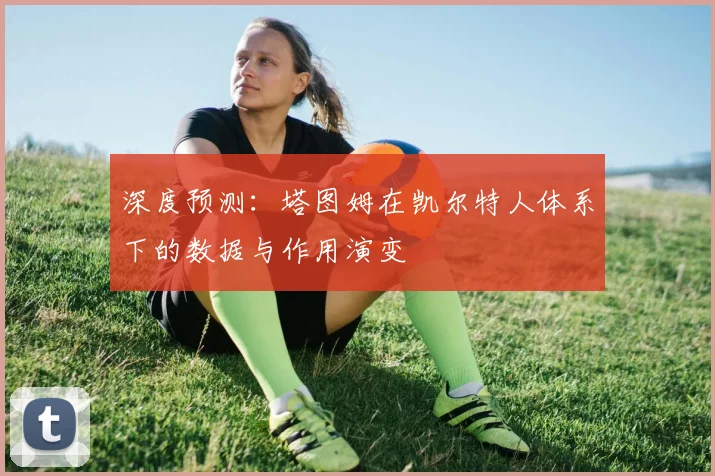 深度预测：塔图姆在凯尔特人体系下的数据与作用演变