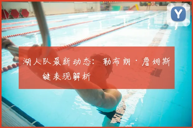 湖人队最新动态:勒布朗·詹姆斯关键表现解析