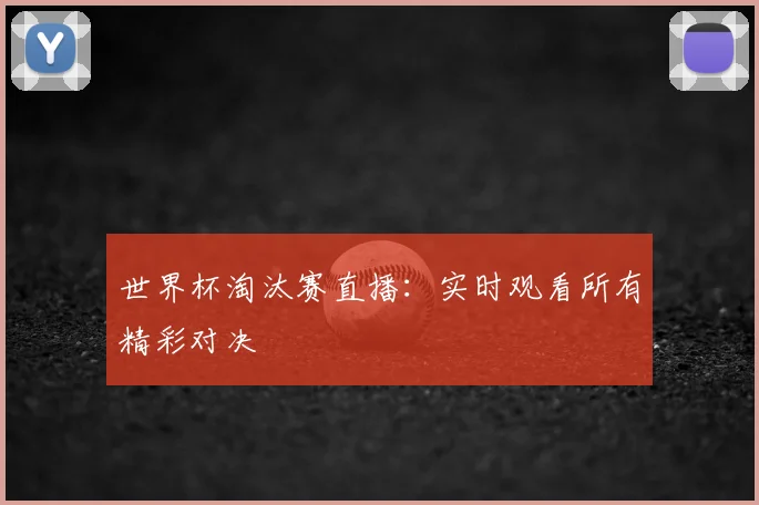 世界杯淘汰赛直播:实时观看所有精彩对决