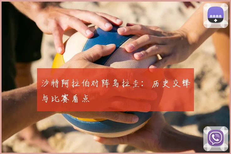 沙特阿拉伯对阵乌拉圭:历史交锋与比赛看点