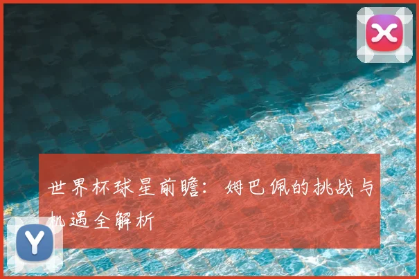 世界杯球星前瞻：姆巴佩的挑战与机遇全解析