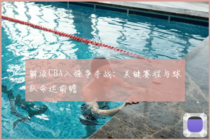 解读CBA八强争夺战：关键赛程与球队命运前瞻