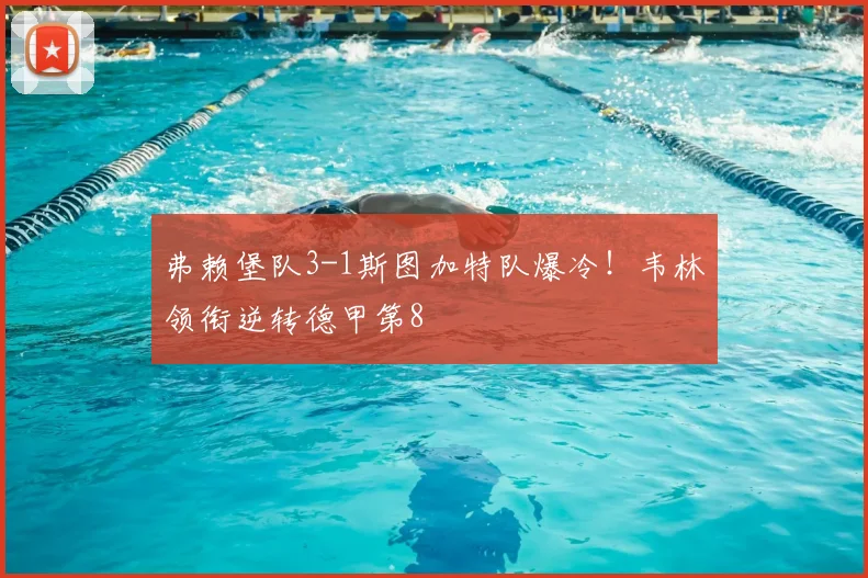 弗赖堡队3-1斯图加特队爆冷！韦林领衔逆转德甲第8
