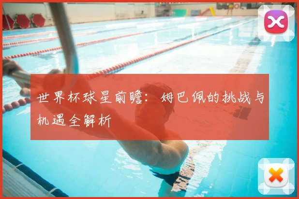 世界杯球星前瞻：姆巴佩的挑战与机遇全解析