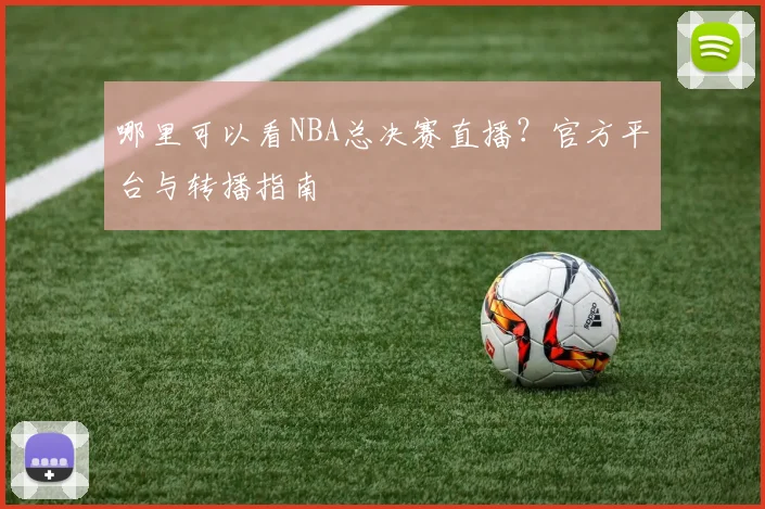 哪里可以看NBA总决赛直播？官方平台与转播指南