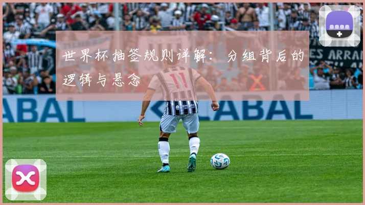 世界杯抽签规则详解：分组背后的逻辑与悬念