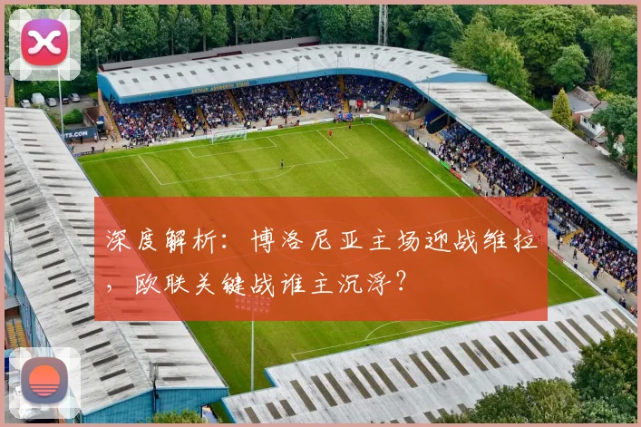 深度解析:博洛尼亚主场迎战维拉,欧联关键战谁主沉浮?